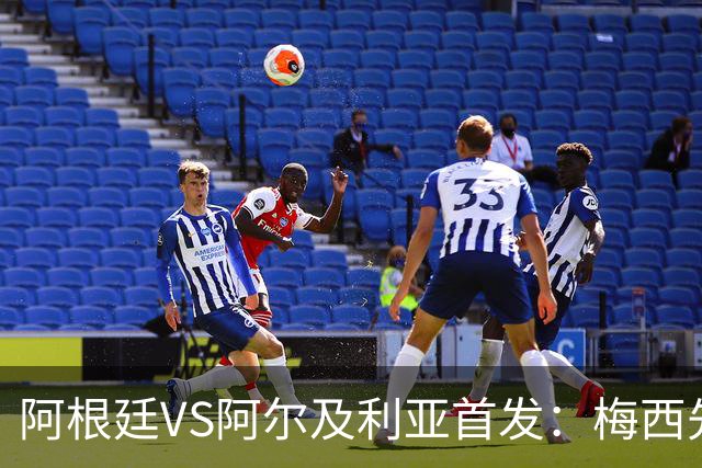 阿根廷VS阿尔及利亚首发：梅西先发创历史 齐达内之子出战
